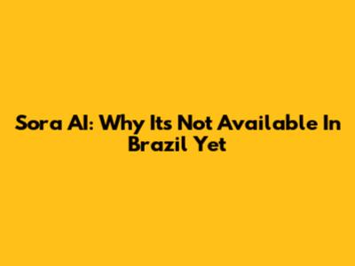 Sora AI: Why It's Not Available In Brazil Yet