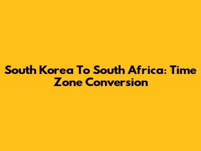 South Korea To South Africa: Time Zone Conversion