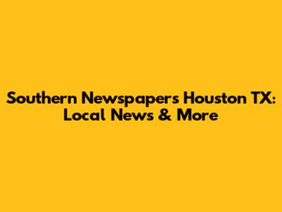 Southern Newspapers Houston TX: Local News & More