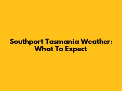 Southport Tasmania Weather: What To Expect