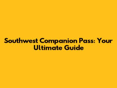 Southwest Companion Pass: Your Ultimate Guide