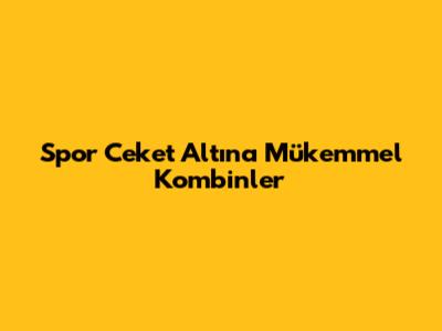 Spor Ceket Altına Mükemmel Kombinler