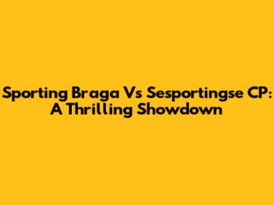 Sporting Braga Vs Sesportingse CP: A Thrilling Showdown