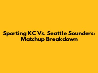 Sporting KC Vs. Seattle Sounders: Matchup Breakdown