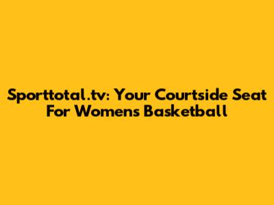 Sporttotal.tv: Your Courtside Seat For Women's Basketball