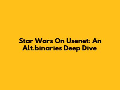 Star Wars On Usenet: An Alt.binaries Deep Dive