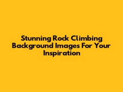 Stunning Rock Climbing Background Images For Your Inspiration