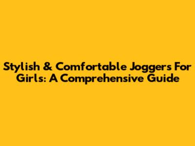 Stylish & Comfortable Joggers For Girls: A Comprehensive Guide