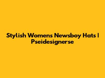 Stylish Women's Newsboy Hats | Pseidesignerse