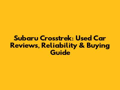 Subaru Crosstrek: Used Car Reviews, Reliability & Buying Guide