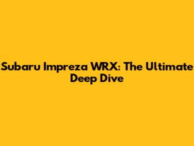 Subaru Impreza WRX: The Ultimate Deep Dive