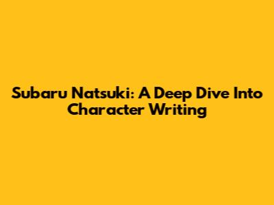 Subaru Natsuki: A Deep Dive Into Character Writing