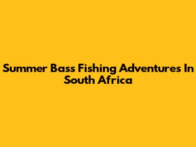 Summer Bass Fishing Adventures In South Africa
