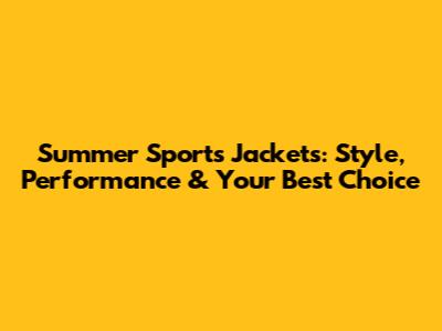 Summer Sports Jackets: Style, Performance & Your Best Choice