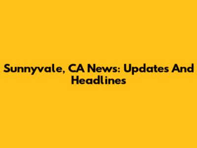 Sunnyvale, CA News: Updates And Headlines