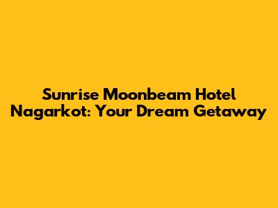Sunrise Moonbeam Hotel Nagarkot: Your Dream Getaway