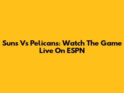 Suns Vs Pelicans: Watch The Game Live On ESPN