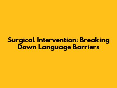 Surgical Intervention: Breaking Down Language Barriers