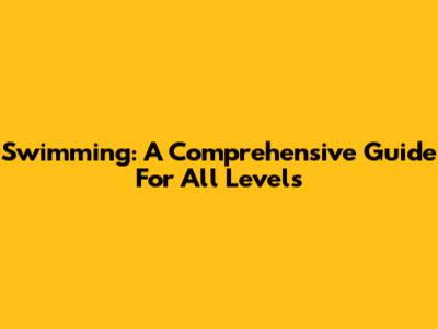 Swimming: A Comprehensive Guide For All Levels