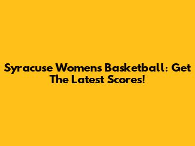 Syracuse Women's Basketball: Get The Latest Scores!