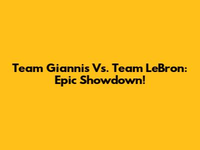 Team Giannis Vs. Team LeBron: Epic Showdown!