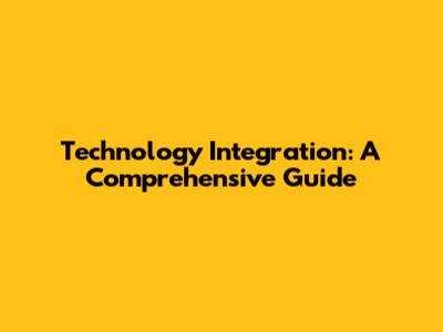Technology Integration: A Comprehensive Guide