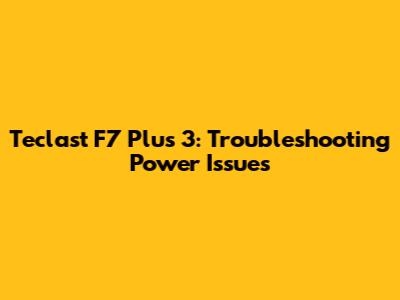 Teclast F7 Plus 3: Troubleshooting Power Issues