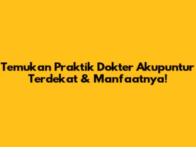 Temukan Praktik Dokter Akupuntur Terdekat & Manfaatnya!