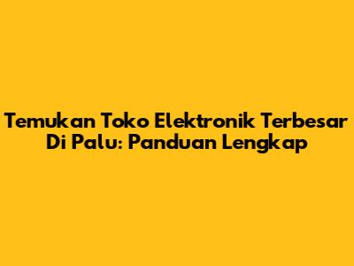 Temukan Toko Elektronik Terbesar Di Palu: Panduan Lengkap