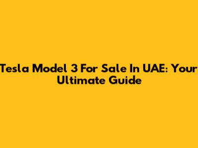 Tesla Model 3 For Sale In UAE: Your Ultimate Guide