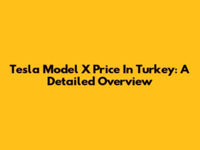 Tesla Model X Price In Turkey: A Detailed Overview
