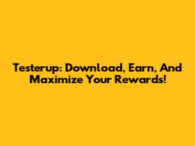 Testerup: Download, Earn, And Maximize Your Rewards!