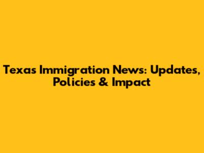 Texas Immigration News: Updates, Policies & Impact