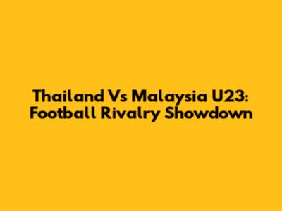 Thailand Vs Malaysia U23: Football Rivalry Showdown