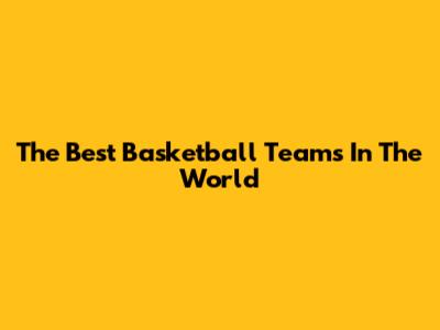 The Best Basketball Teams In The World