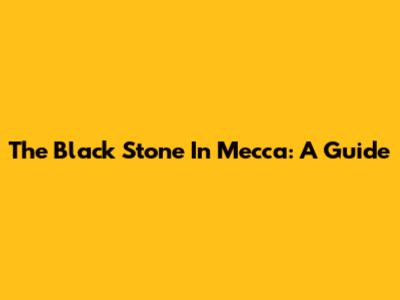 The Black Stone In Mecca: A Guide