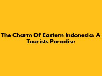 The Charm Of Eastern Indonesia: A Tourist's Paradise