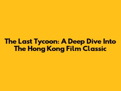 The Last Tycoon: A Deep Dive Into The Hong Kong Film Classic