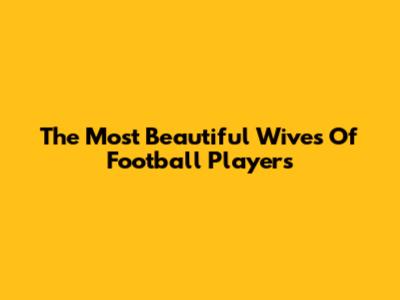 The Most Beautiful Wives Of Football Players