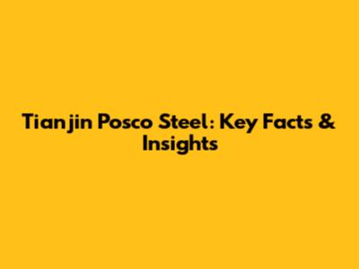 Tianjin Posco Steel: Key Facts & Insights