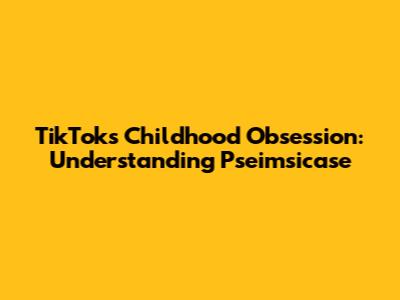 TikTok's Childhood Obsession: Understanding 'Pseimsicase'