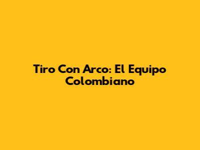 Tiro Con Arco: El Equipo Colombiano