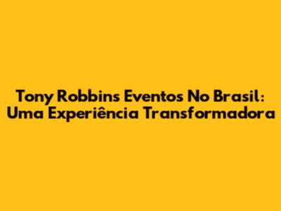 Tony Robbins Eventos No Brasil: Uma Experiência Transformadora