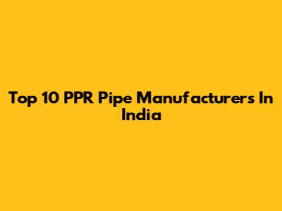 Top 10 PPR Pipe Manufacturers In India