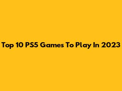 Top 10 PS5 Games To Play In 2023