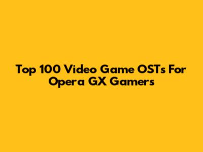Top 100 Video Game OSTs For Opera GX Gamers