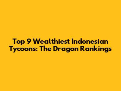 Top 9 Wealthiest Indonesian Tycoons: The Dragon Rankings