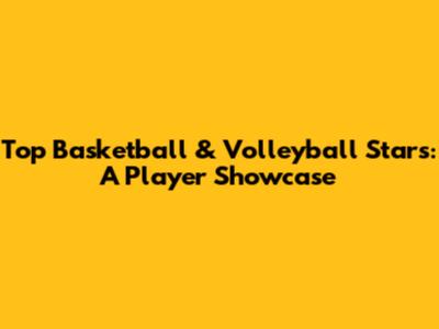 Top Basketball & Volleyball Stars: A Player Showcase