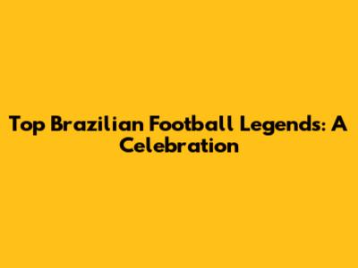 Top Brazilian Football Legends: A Celebration