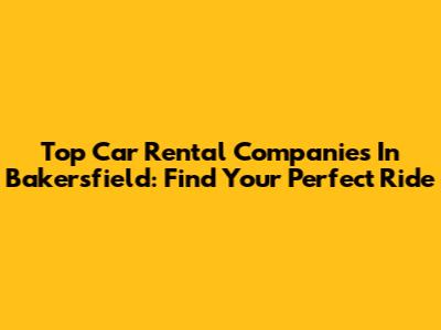 Top Car Rental Companies In Bakersfield: Find Your Perfect Ride